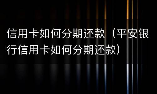 信用卡如何分期还款（平安银行信用卡如何分期还款）
