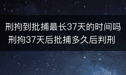 刑拘到批捕最长37天的时间吗 刑拘37天后批捕多久后判刑