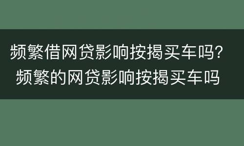 频繁借网贷影响按揭买车吗？ 频繁的网贷影响按揭买车吗