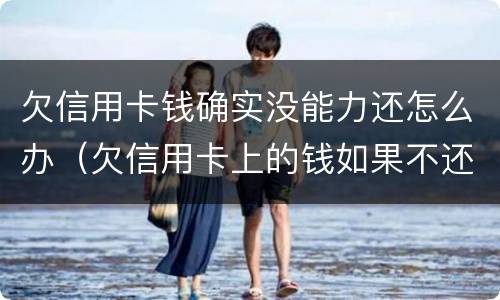 欠信用卡钱确实没能力还怎么办（欠信用卡上的钱如果不还会怎么样）