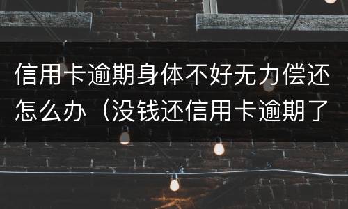 信用卡逾期身体不好无力偿还怎么办（没钱还信用卡逾期了怎么办）