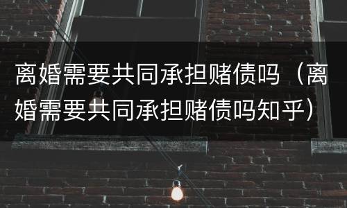 离婚需要共同承担赌债吗（离婚需要共同承担赌债吗知乎）
