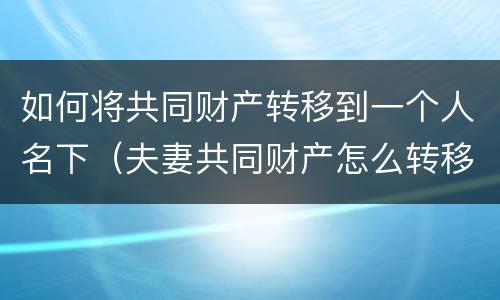 如何将共同财产转移到一个人名下（夫妻共同财产怎么转移到自己名下）