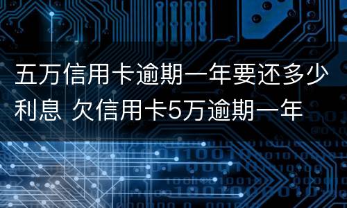 五万信用卡逾期一年要还多少利息 欠信用卡5万逾期一年