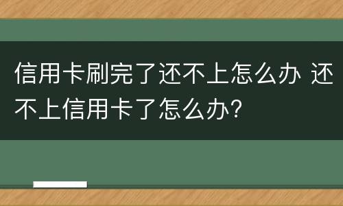 信用卡刷完了还不上怎么办 还不上信用卡了怎么办?