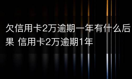 欠信用卡2万逾期一年有什么后果 信用卡2万逾期1年