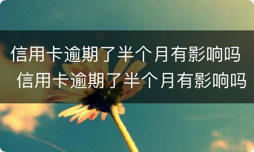 信用卡逾期了半个月有影响吗 信用卡逾期了半个月有影响吗知乎