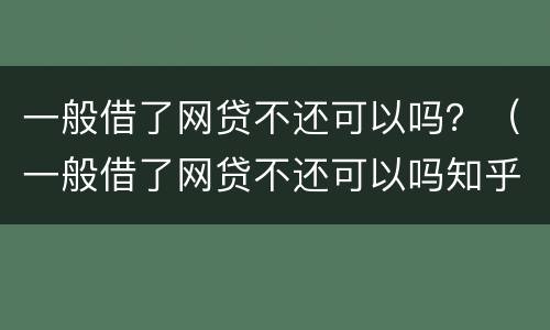 一般借了网贷不还可以吗？（一般借了网贷不还可以吗知乎）