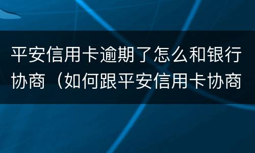 平安信用卡逾期了怎么和银行协商（如何跟平安信用卡协商还款）