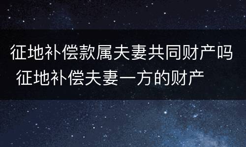 征地补偿款属夫妻共同财产吗 征地补偿夫妻一方的财产