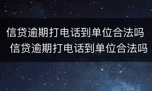 信贷逾期打电话到单位合法吗 信贷逾期打电话到单位合法吗