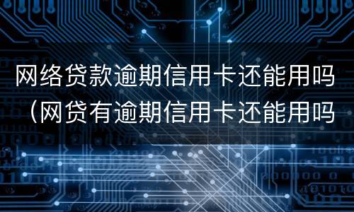 网络贷款逾期信用卡还能用吗（网贷有逾期信用卡还能用吗）