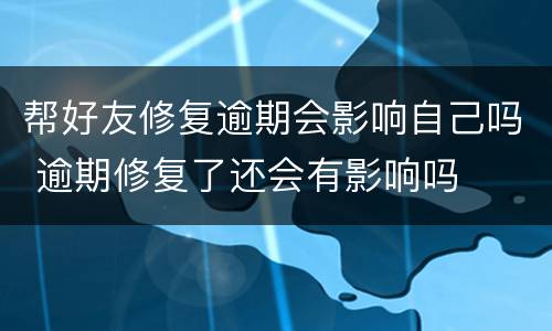 帮好友修复逾期会影响自己吗 逾期修复了还会有影响吗