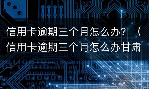 信用卡逾期三个月怎么办？（信用卡逾期三个月怎么办甘肃）