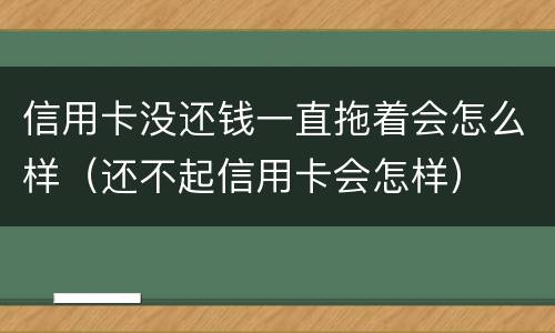 信用卡没还钱一直拖着会怎么样（还不起信用卡会怎样）
