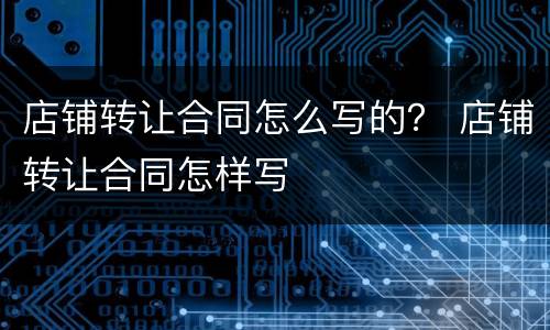 店铺转让合同怎么写的？ 店铺转让合同怎样写