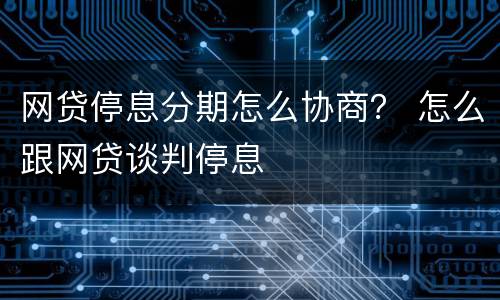 网贷停息分期怎么协商？ 怎么跟网贷谈判停息