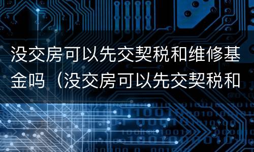 没交房可以先交契税和维修基金吗（没交房可以先交契税和维修基金吗）