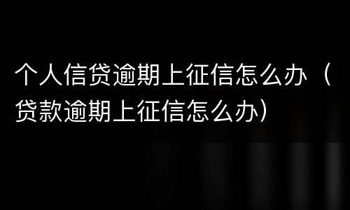 个人信贷逾期上征信怎么办（贷款逾期上征信怎么办）