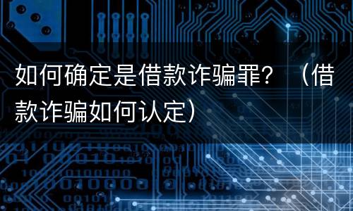 如何确定是借款诈骗罪？（借款诈骗如何认定）
