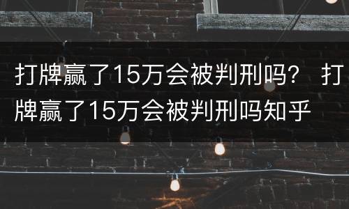 打牌赢了15万会被判刑吗？ 打牌赢了15万会被判刑吗知乎