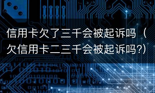 信用卡欠了三千会被起诉吗（欠信用卡二三千会被起诉吗?）