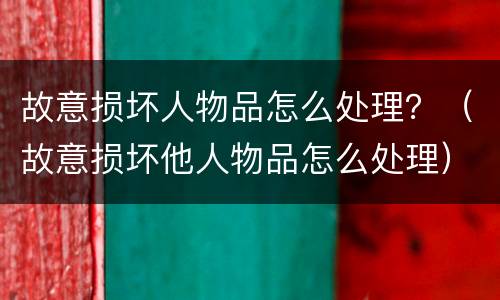 故意损坏人物品怎么处理？（故意损坏他人物品怎么处理）