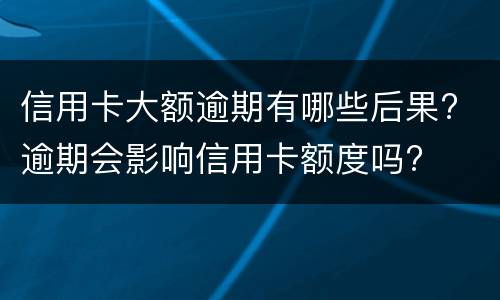 信用卡大额逾期有哪些后果? 逾期会影响信用卡额度吗?