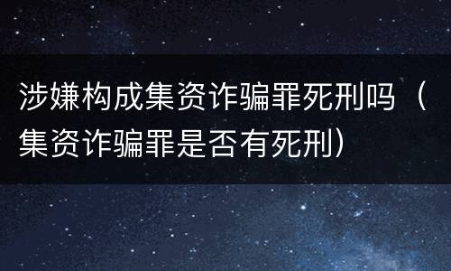涉嫌构成集资诈骗罪死刑吗（集资诈骗罪是否有死刑）