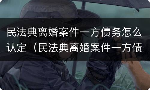 民法典离婚案件一方债务怎么认定（民法典离婚案件一方债务怎么认定的）