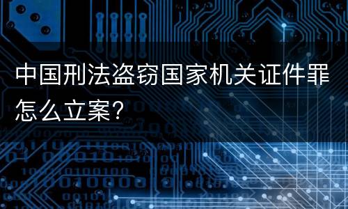 中国刑法盗窃国家机关证件罪怎么立案?
