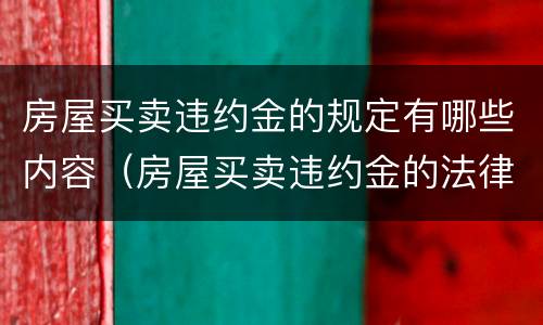 房屋买卖违约金的规定有哪些内容（房屋买卖违约金的法律规定）