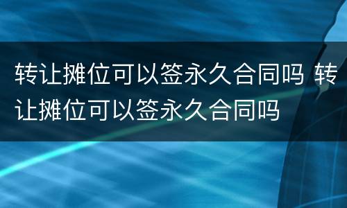 转让摊位可以签永久合同吗 转让摊位可以签永久合同吗