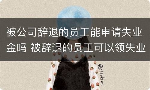 被公司辞退的员工能申请失业金吗 被辞退的员工可以领失业金