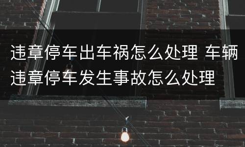 违章停车出车祸怎么处理 车辆违章停车发生事故怎么处理