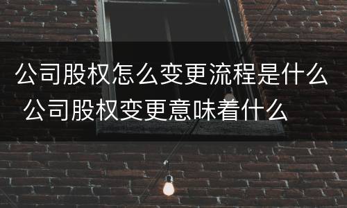 公司股权怎么变更流程是什么 公司股权变更意味着什么