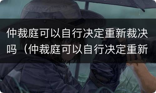 仲裁庭可以自行决定重新裁决吗（仲裁庭可以自行决定重新裁决吗为什么）
