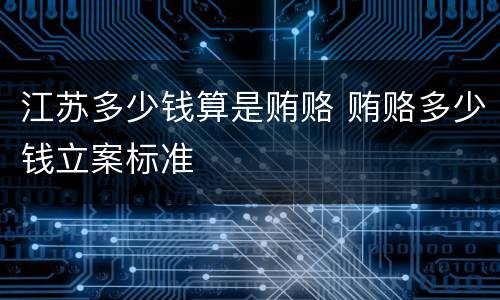 江苏多少钱算是贿赂 贿赂多少钱立案标准