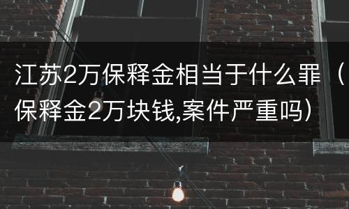 江苏2万保释金相当于什么罪（保释金2万块钱,案件严重吗）