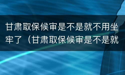 甘肃取保候审是不是就不用坐牢了（甘肃取保候审是不是就不用坐牢了呢）