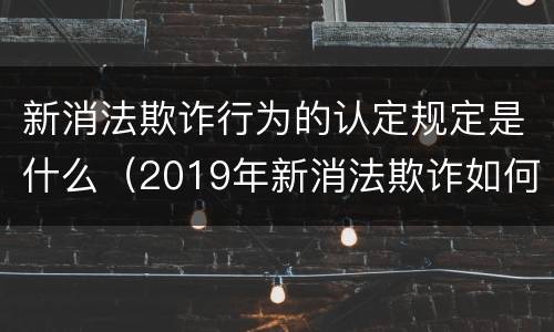 新消法欺诈行为的认定规定是什么（2019年新消法欺诈如何认定）