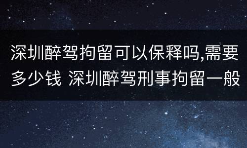 深圳醉驾拘留可以保释吗,需要多少钱 深圳醉驾刑事拘留一般多少天