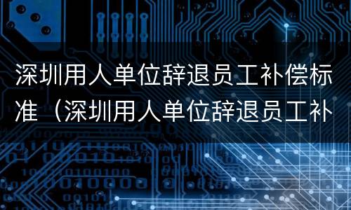 深圳用人单位辞退员工补偿标准（深圳用人单位辞退员工补偿标准是多少）
