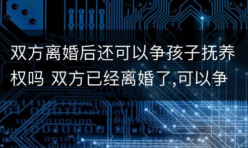 双方离婚后还可以争孩子抚养权吗 双方已经离婚了,可以争取抚养权吗