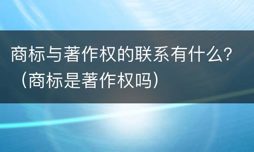商标与著作权的联系有什么？（商标是著作权吗）