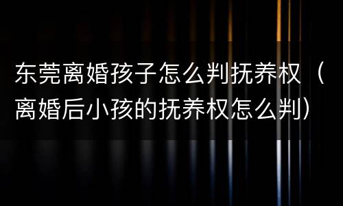 东莞离婚孩子怎么判抚养权（离婚后小孩的抚养权怎么判）
