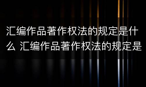 汇编作品著作权法的规定是什么 汇编作品著作权法的规定是什么内容