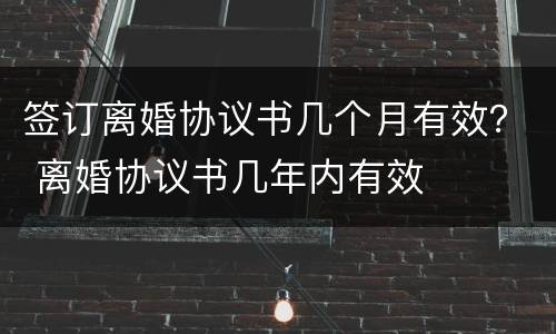 签订离婚协议书几个月有效？ 离婚协议书几年内有效