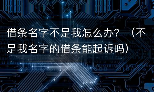 借条名字不是我怎么办？（不是我名字的借条能起诉吗）