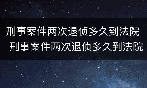 刑事案件两次退侦多久到法院 刑事案件两次退侦多久到法院审理